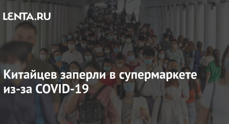 Китайцев заперли в супермаркете из-за COVID-19