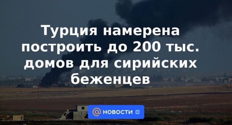 Турция намерена построить до 200 тыс. домов для сирийских беженцев